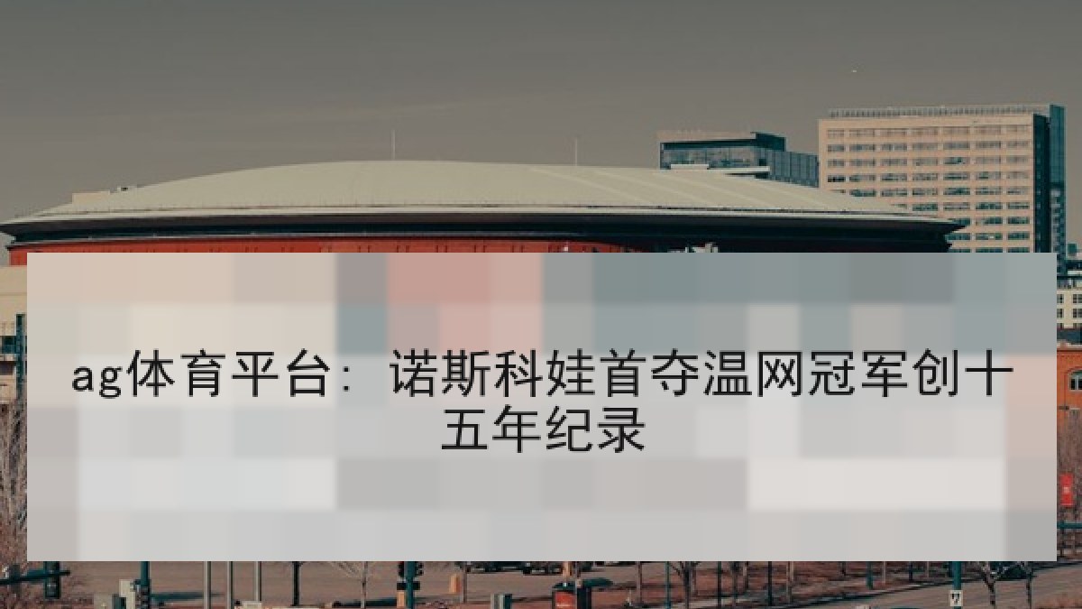 ag体育平台: 诺斯科娃首夺温网冠军创十五年纪录