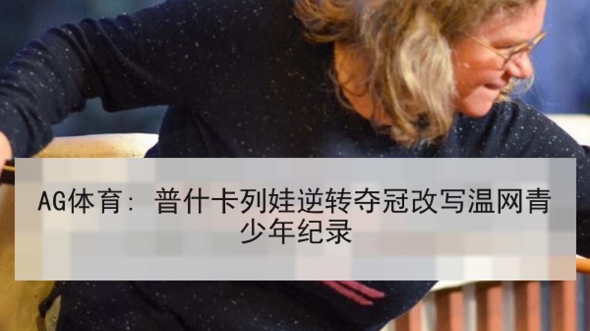 AG体育: 普什卡列娃逆转夺冠改写温网青少年纪录