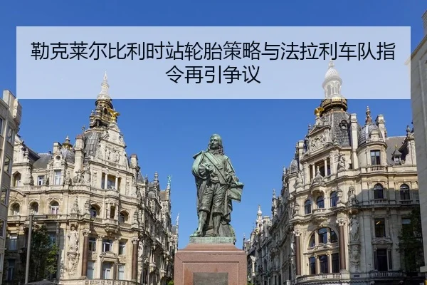 勒克莱尔比利时站轮胎策略与法拉利车队指令再引争议
