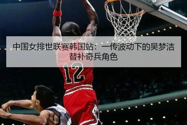 中国女排世联赛韩国站：一传波动下的吴梦洁替补奇兵角色