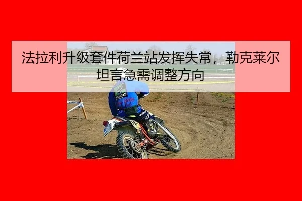 法拉利升级套件荷兰站发挥失常，勒克莱尔坦言急需调整方向