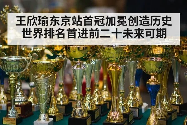 王欣瑜东京站首冠加冕创造历史世界排名首进前二十未来可期