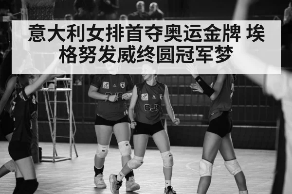 意大利女排首夺奥运金牌 埃格努发威终圆冠军梦