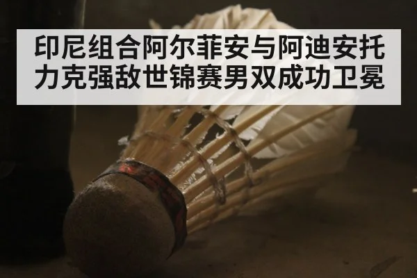 印尼组合阿尔菲安与阿迪安托力克强敌世锦赛男双成功卫冕