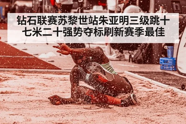 钻石联赛苏黎世站朱亚明三级跳十七米二十强势夺标刷新赛季最佳