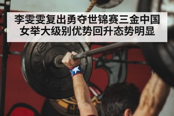 李雯雯复出勇夺世锦赛三金中国女举大级别优势回升态势明显