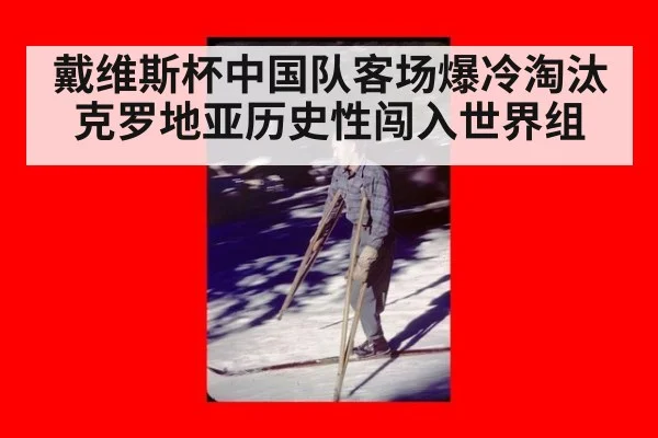 戴维斯杯中国队客场爆冷淘汰克罗地亚历史性闯入世界组