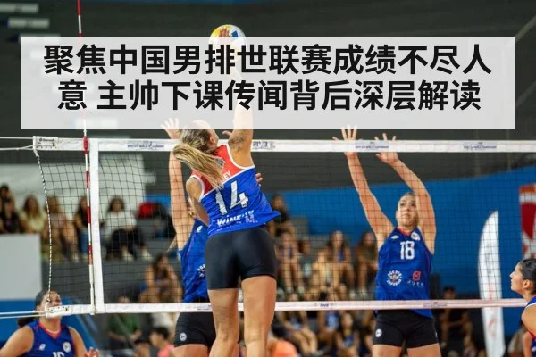 聚焦中国男排世联赛成绩不尽人意 主帅下课传闻背后深层解读