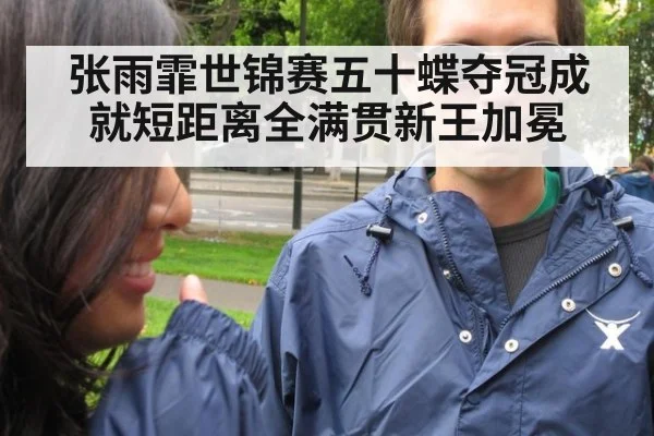张雨霏世锦赛五十蝶夺冠成就短距离全满贯新王加冕
